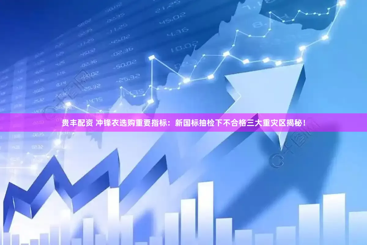 贵丰配资 冲锋衣选购重要指标：新国标抽检下不合格三大重灾区揭秘！