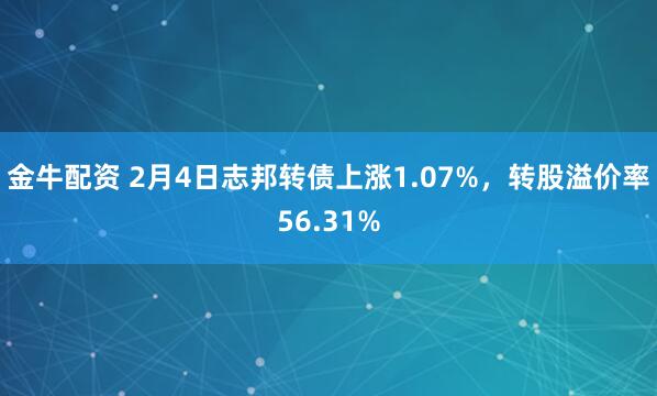 金牛配资 2月4日志邦转债上涨1.07%，转股溢价率56.31%