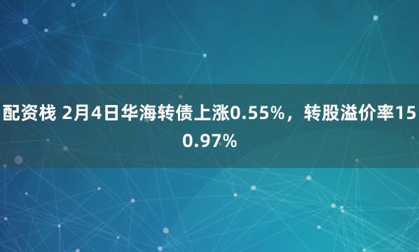 配资栈 2月4日华海转债上涨0.55%，转股溢价率150.97%