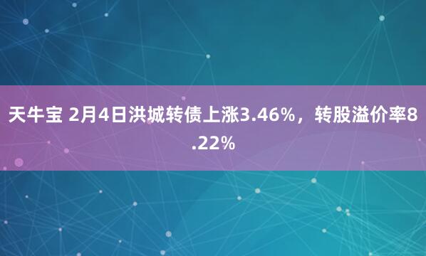 天牛宝 2月4日洪城转债上涨3.46%，转股溢价率8.22%
