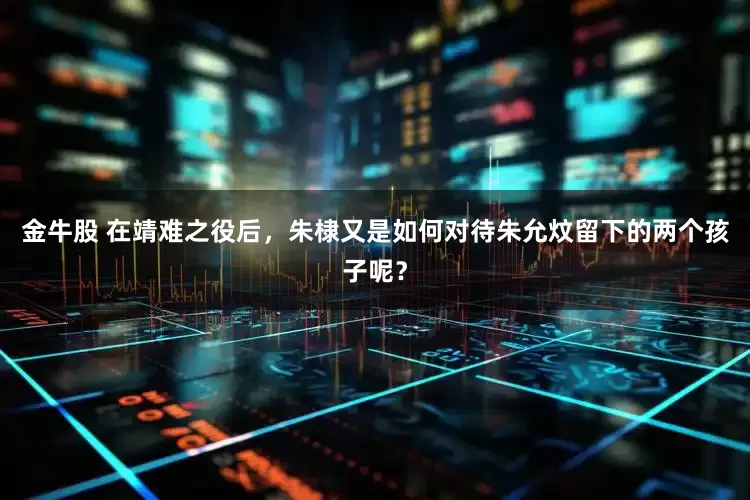 金牛股 在靖难之役后，朱棣又是如何对待朱允炆留下的两个孩子呢？