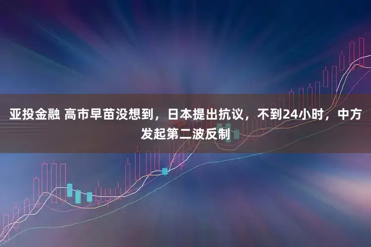 亚投金融 高市早苗没想到，日本提出抗议，不到24小时，中方发起第二波反制