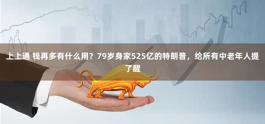 上上通 钱再多有什么用？79岁身家525亿的特朗普，给所有中老年人提了醒