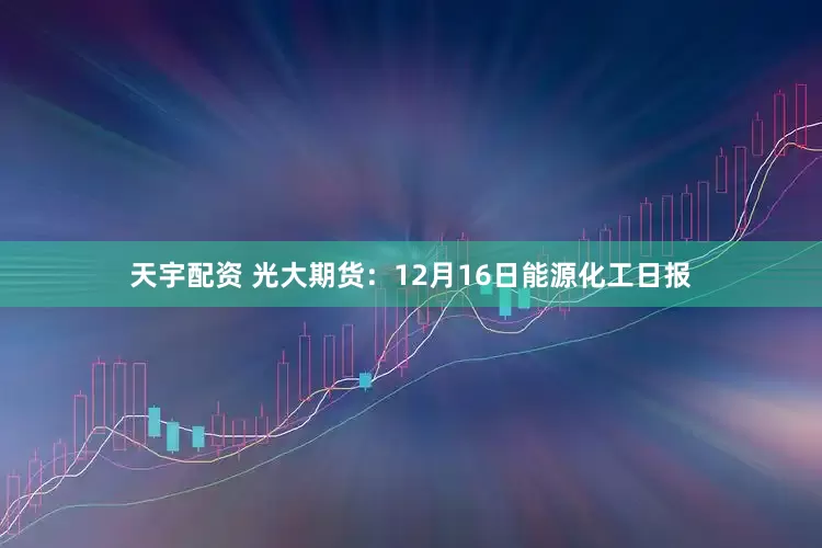 天宇配资 光大期货：12月16日能源化工日报
