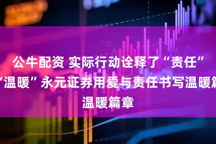 公牛配资 实际行动诠释了“责任”与“温暖”永元证券用爱与责任书写温暖篇章