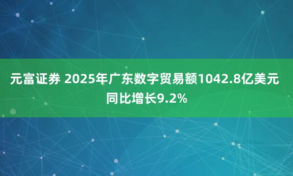 元富证券 2025年广东数字贸易额1042.8亿美元 同比增长9.2%