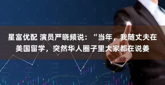 星富优配 演员严晓频说：“当年，我随丈夫在美国留学，突然华人圈子里大家都在说姜