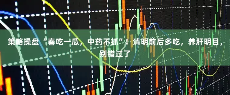 策略操盘 “春吃一瓜，中药不抓”！清明前后多吃，养肝明目，别错过了