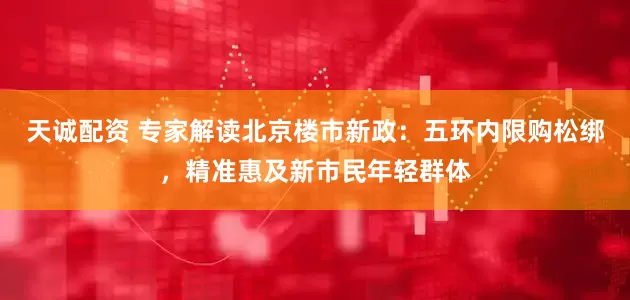 天诚配资 专家解读北京楼市新政：五环内限购松绑，精准惠及新市民年轻群体
