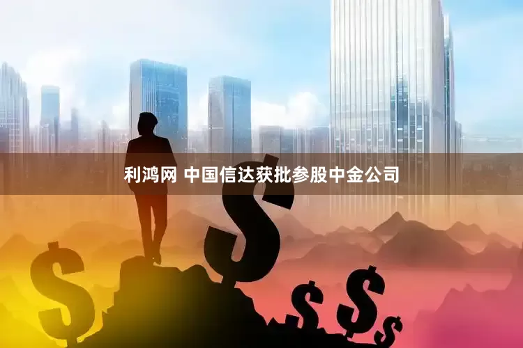 利鸿网 中国信达获批参股中金公司