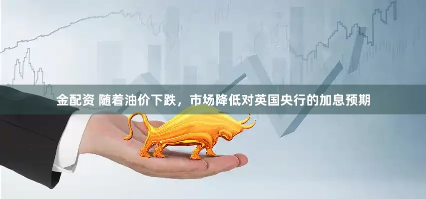 金配资 随着油价下跌，市场降低对英国央行的加息预期
