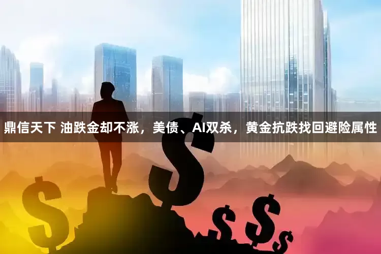 鼎信天下 油跌金却不涨,美债、AI双杀,黄金抗跌找回避险属性