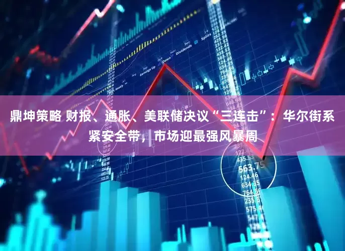 鼎坤策略 财报、通胀、美联储决议“三连击”：华尔街系紧安全带，市场迎最强风暴周